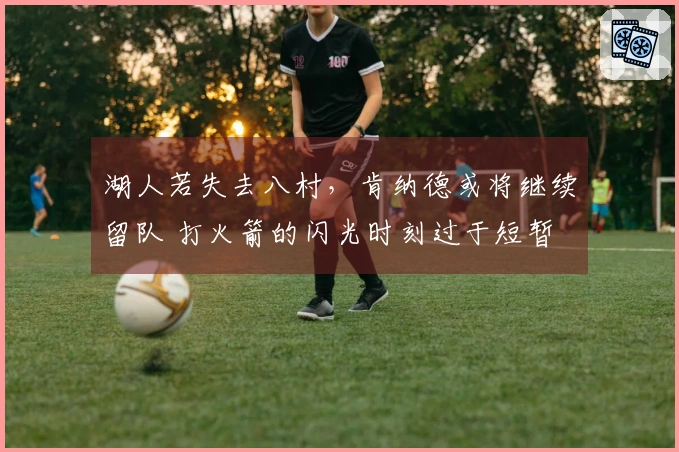 湖人若失去八村，肯纳德或将继续留队 打火箭的闪光时刻过于短暂